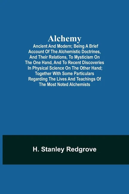 Alchemy: Ancient and Modern; Being a Brief Account of the Alchemistic Doctrines, and Their Relations, to Mysticism on the One H - Paperback