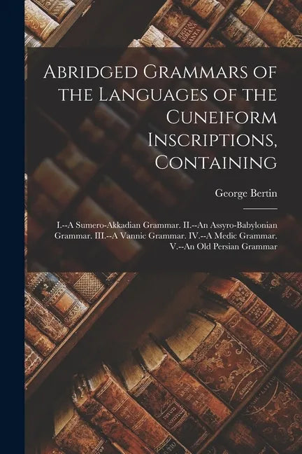 Abridged Grammars of the Languages of the Cuneiform Inscriptions, Containing: I.--A Sumero-Akkadian Grammar. II.--An Assyro-Babylonian Grammar. III.-- - Paperback