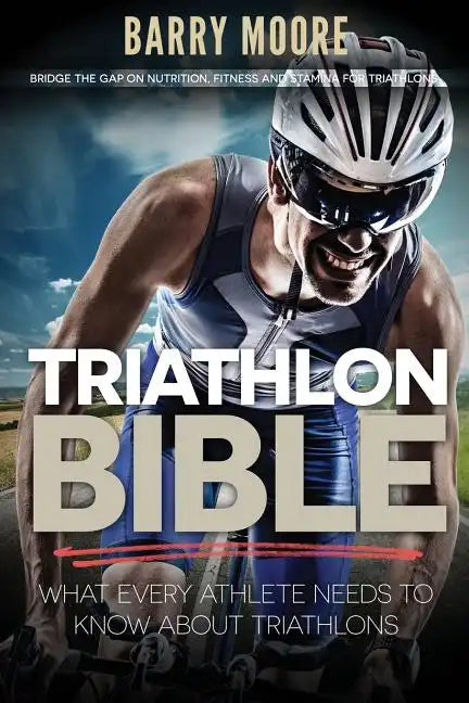 Triathlon Bible: What Every Athlete Needs To Know About Triathlons: Bridge the Gap on Nutrition, Fitness and Stamina for Triathlons - Paperback