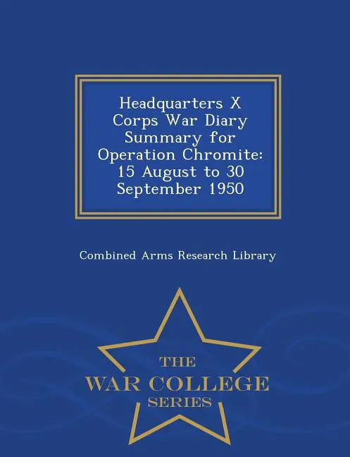Headquarters X Corps War Diary Summary for Operation Chromite: 15 August to 30 September 1950 - War College Series - Paperback