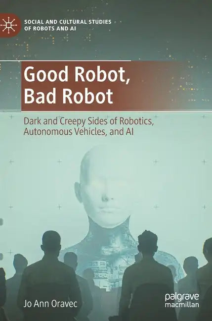 Good Robot, Bad Robot: Dark and Creepy Sides of Robotics, Autonomous Vehicles, and AI - Hardcover