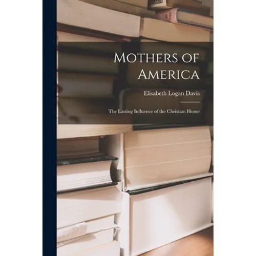 Mothers of America: the Lasting Influence of the Christian Home - Paperback