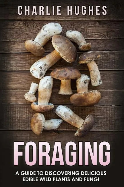 Foraging: A Guide to Discovering Delicious Edible Wild Plants and Fungi - Paperback
