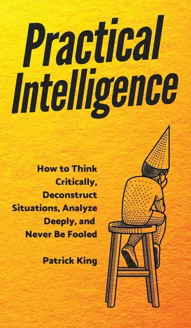 Practical Intelligence: How to Think Critically, Deconstruct Situations, Analyze Deeply, and Never Be Fooled - Hardcover