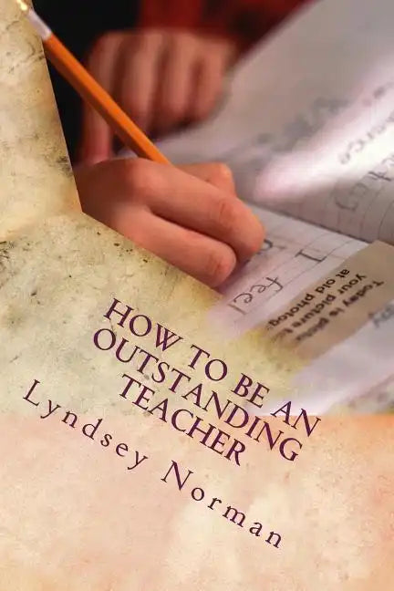 How to Be an Outstanding Teacher: Learn How to Be Consistently Outstanding in Your Teaching So That Your Students' Learning Is the Best It Can Be, But - Paperback