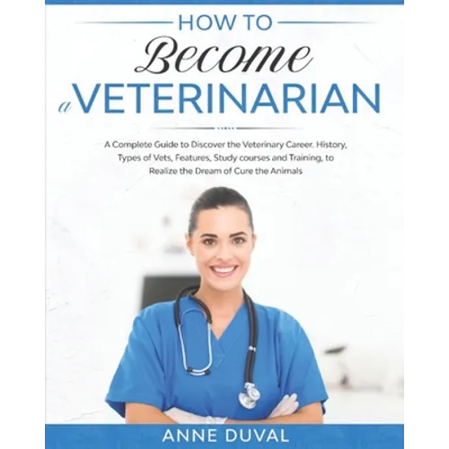 How to Become a Veterinarian: A Complete Guide to Discover the Veterinary Career. History, Types of Vets, Features, Study courses and Training, to R - Paperback