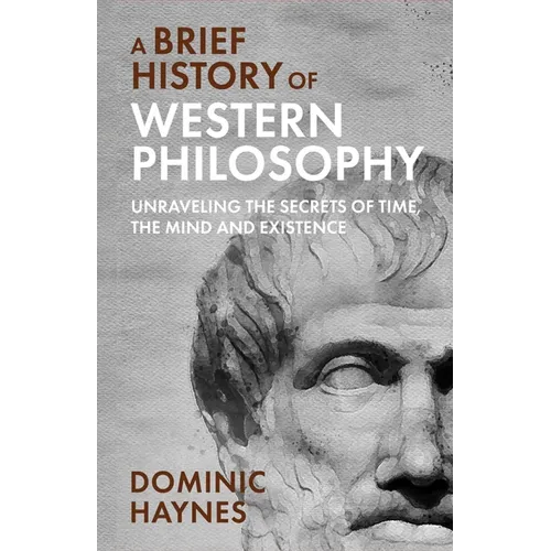A Brief History of Western Philosophy: Unraveling the Secrets of Time, the Mind, and Existence - Paperback
