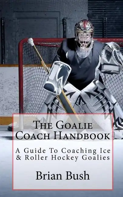 The Goalie Coach Handbook: A Guide To Coaching Ice & Roller Hockey Goalies - Paperback