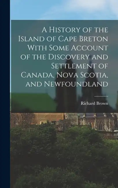 A History of the Island of Cape Breton With Some Account of the Discovery and Settlement of Canada, Nova Scotia, and Newfoundland - Hardcover