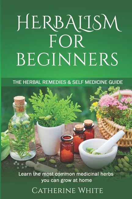 Herbalism for Beginners: The Herbal Remedies & Self Medicine guide. Learn the most common Medicinal Herbs you can Grow at Home. - Paperback