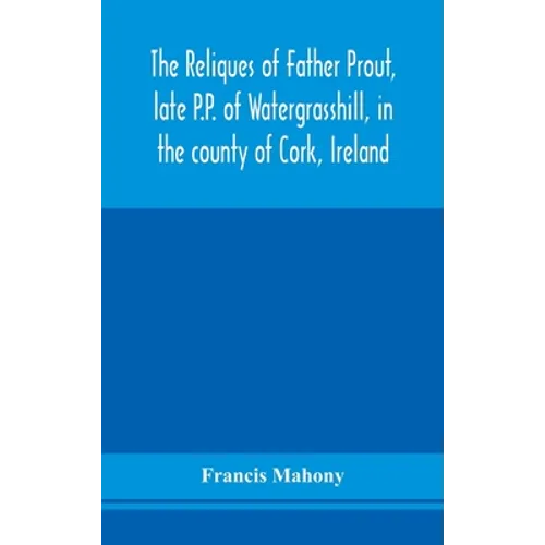 The Reliques Of Father Prout, Late P.P. Of Watergrasshill, In The County Of Cork, Ireland - Hardcover
