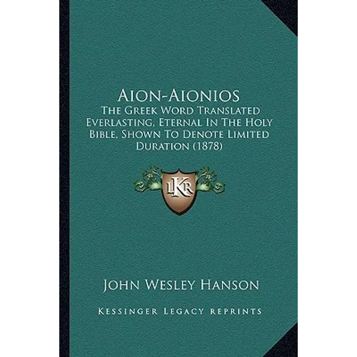 Aion-Aionios: The Greek Word Translated Everlasting, Eternal In The Holy Bible, Shown To Denote Limited Duration (1878) - Paperback