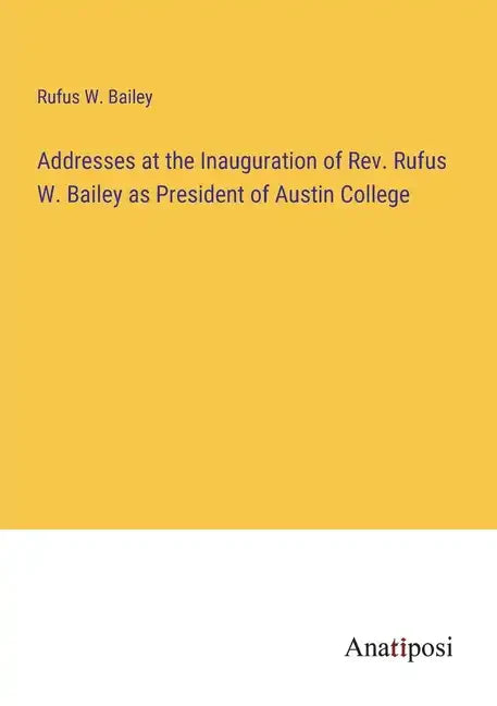 Addresses at the Inauguration of Rev. Rufus W. Bailey as President of Austin College - Paperback