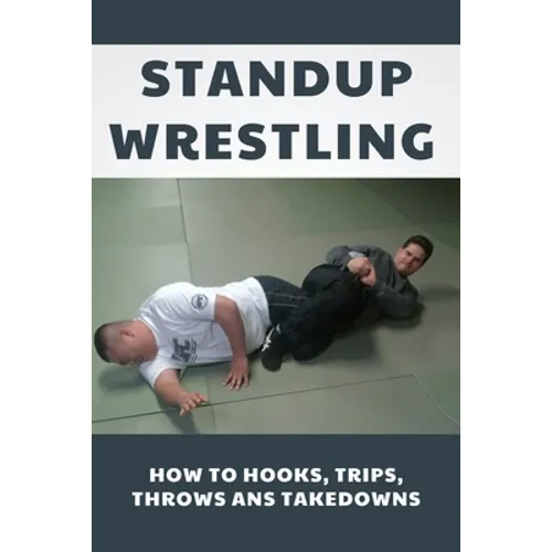 Standup Wrestling: How To Hooks, Trips, Throws Ans Takedowns: Wrestling Art Practitioners - Paperback
