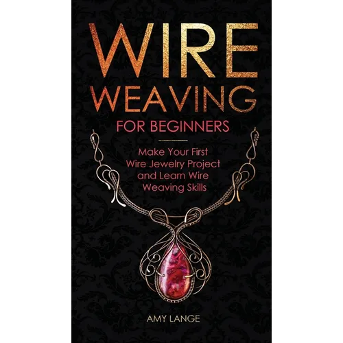 Wire Weaving for Beginners: Make Your First Wire Jewelry Project and Learn Wire Weaving Skills - Hardcover