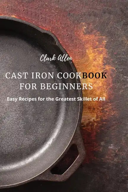 Cast Iron Cookbook for Beginners: Easy Recipes for the Greatest Skillet of All - Paperback