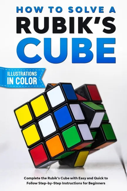 How To Solve A Rubik's Cube: Complete the Rubik's Cube with Easy and Quick to Follow Step-by-Step Instructions for Beginners - Paperback