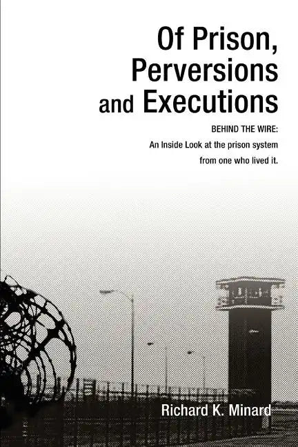 Of Prison, Perversions and Executions: BEHIND THE WIRE: An Inside Look at the prison system from one who lived it. - Paperback