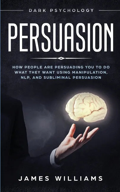 Persuasion: Dark Psychology - How People are Influencing You to do What They Want Using Manipulation, NLP, and Subliminal Persuasi - Paperback