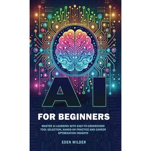 AI for Beginners: Master AI Learning With Easy-to-Understand Tool Selection, Hands-On Practice and Career Optimization Insights - Hardcover