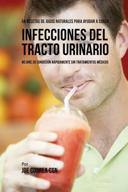 56 Recetas de Jugos Naturales Para Ayudar a Curar Infecciones Del Tracto Urinario: Mejore su Condición Rápidamente Sin Tratamientos Médicos - Paperback