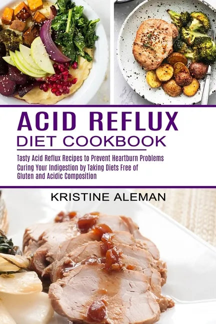 Acid Reflux Diet Cookbook: Tasty Acid Reflux Recipes to Prevent Heartburn Problems (Curing Your Indigestion by Taking Diets Free of Gluten and Ac - Paperback