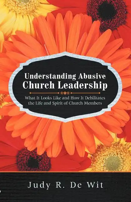 Understanding Abusive Church Leadership: What It Looks Like and How It Debilitates the Life and Spirit of Church Members - Paperback