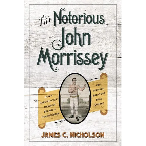 The Notorious John Morrissey: How a Bare-Knuckle Brawler Became a Congressman and Founded Saratoga Race Course - Hardcover