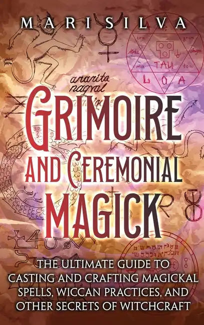 Grimoire and Ceremonial Magick: The Ultimate Guide to Casting and Crafting Magickal Spells, Wiccan Practices, and Other Secrets of Witchcraft - Hardcover