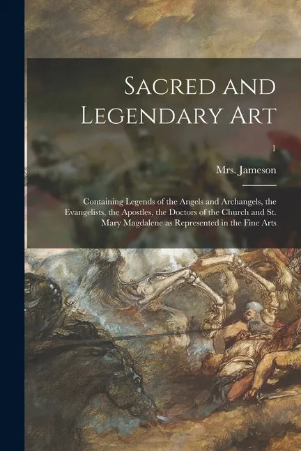 Sacred and Legendary Art: Containing Legends of the Angels and Archangels, the Evangelists, the Apostles, the Doctors of the Church and St. Mary - Paperback