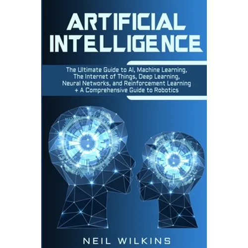 Artificial Intelligence: The Ultimate Guide to AI, The Internet of Things, Machine Learning, Deep Learning + a Comprehensive Guide to Robotics - Paperback