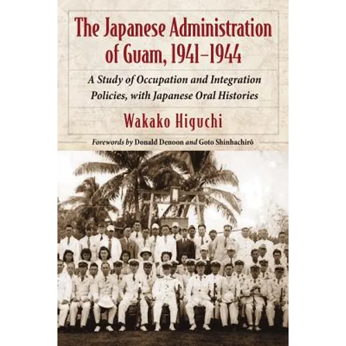 The Japanese Administration of Guam, 1941-1944: A Study of Occupation and Integration Policies, with Japanese Oral Histories - Paperback
