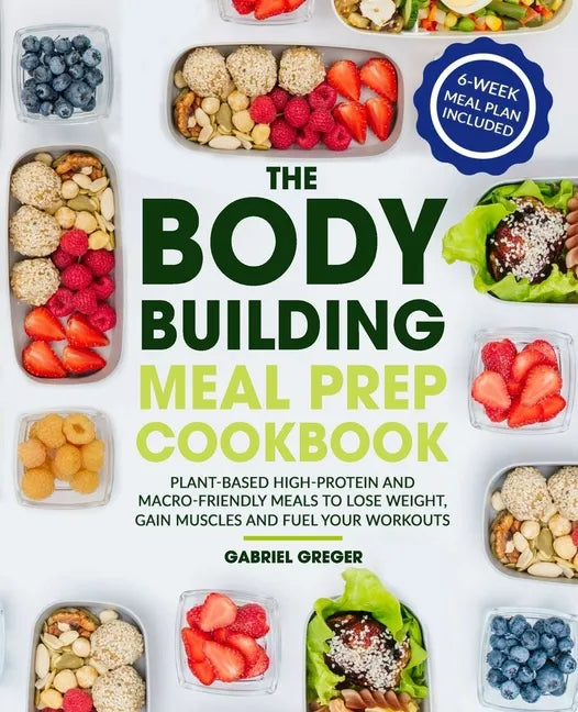 The Bodybuilding Meal Prep Cookbook: Plant-Based High-Protein and Macro-Friendly Meals to Lose Weight, Gain Muscles and Fuel Your Workouts (6-Week Mea - Paperback