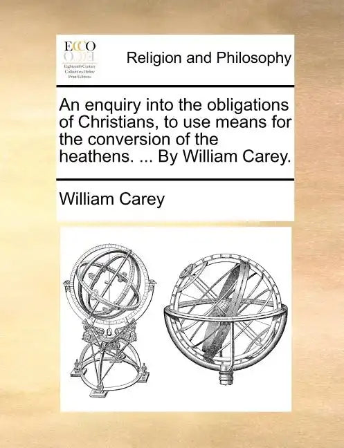 An Enquiry Into the Obligations of Christians, to Use Means for the Conversion of the Heathens. ... by William Carey. - Paperback
