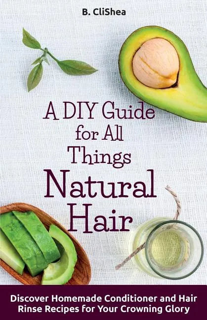 A DIY Guide for All Things Natural Hair: DIscover Homemade Conditioner and Hair Rinse Recipes for Your Crowning Glory - Paperback