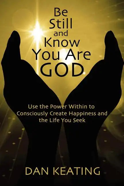 Be Still and Know You Are God: Use The Power Within To Consciously Create Happiness And The Life You Seek - Paperback