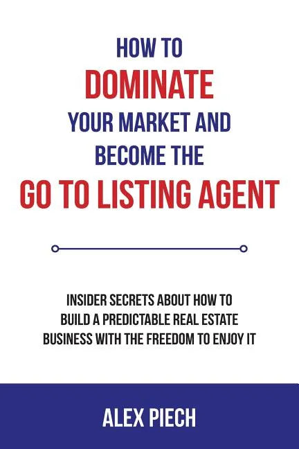 How to Dominate Your Market and Become the Go to Listing Agent: Insider Secrets about How to Build a Predictable Real Estate Business with the Freedom - Paperback