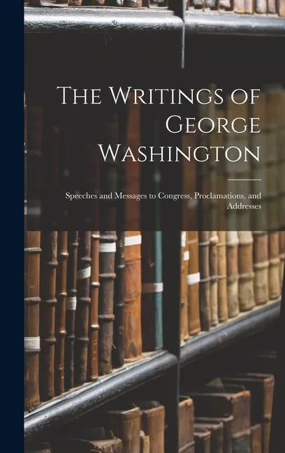 The Writings of George Washington: Speeches and Messages to Congress, Proclamations, and Addresses - Hardcover