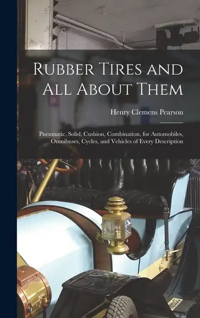 Rubber Tires and All About Them: Pneumatic, Solid, Cushion, Combination, for Automobiles, Omnibuses, Cycles, and Vehicles of Every Description - Hardcover