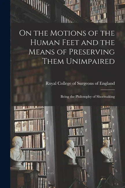 On the Motions of the Human Feet and the Means of Preserving Them Unimpaired: Being the Philosophy of Shoemaking - Paperback