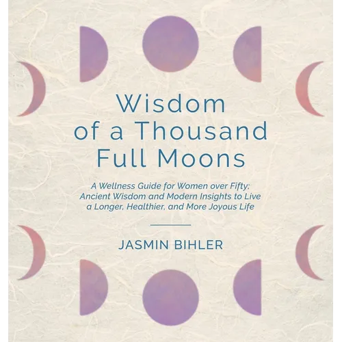 Wisdom of a Thousand Full Moons: A Wellness Guide for Women over Fifty: Ancient Wisdom and Modern Insights to Live a Longer, Healthier, and More Joyou - Hardcover
