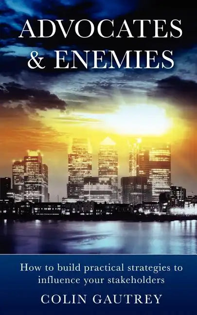 Advocates & Enemies: How to Build Practical Strategies to Influence Your Stakeholders - Paperback