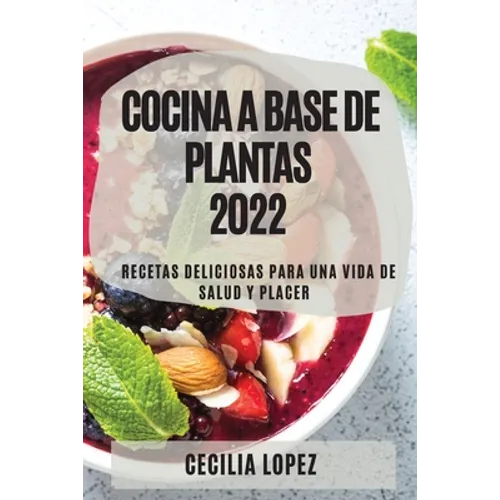 Cocina a Base de Plantas 2022: Recetas Deliciosas Para Una Vida de Salud Y Placer - Paperback