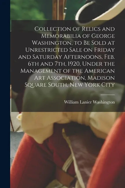 Collection of Relics and Memorabilia of George Washington, to Be Sold at Unrestricted Sale on Friday and Saturday Afternoons, Feb. 6th and 7th, 1920, - Paperback