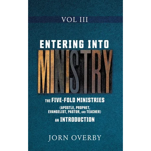 Entering Into Ministry Vol III: The Five-Fold Ministries (Apostle, Prophet, Evangelist, Pastor, and Teacher) an Introduction - Hardcover