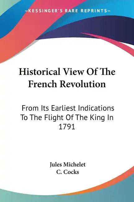 Historical View Of The French Revolution: From Its Earliest Indications To The Flight Of The King In 1791 - Paperback