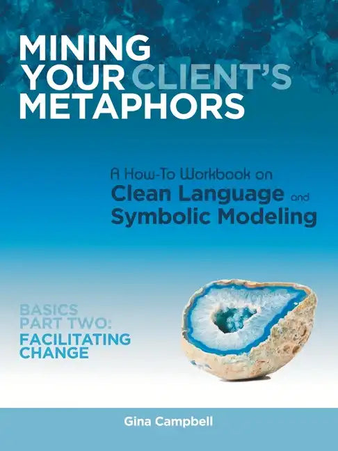 Mining Your Client's Metaphors: A How-To Workbook on Clean Language and Symbolic Modeling, Basics Part Ii: Facilitating Change - Paperback