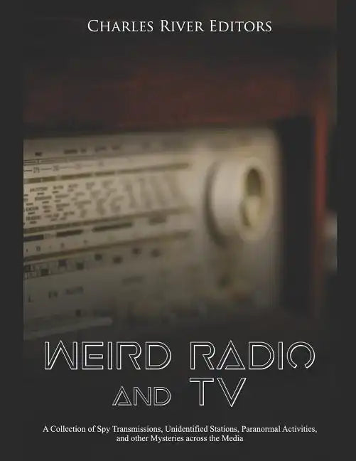 Weird Radio and Television: A Collection of Spy Transmissions, Unidentified Stations, Paranormal Activities, and other Mysteries across the Media - Paperback