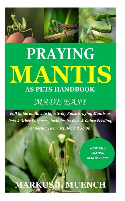 Praying Mantis as Pets Handbook Made Easy: Full Guide on How to Effectively Raise Praying Mantis as Pets & Other Purposes; Includes Its Care & Gains; - Paperback