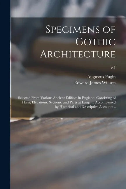 Specimens of Gothic Architecture; Selected From Various Ancient Edifices in England: Consisting of Plans, Elevations, Sections, and Parts at Large ... - Paperback